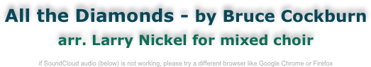 All the Diamonds - by Bruce Cockburn
arr. Larry Nickel for mixed choir

if SoundCloud audio (below) is not working, please try a different browser like Google Chrome or Firefox