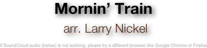 Mornin’ Train
 arr. Larry Nickel 

if SoundCloud audio (below) is not working, please try a different browser like Google Chrome or Firefox